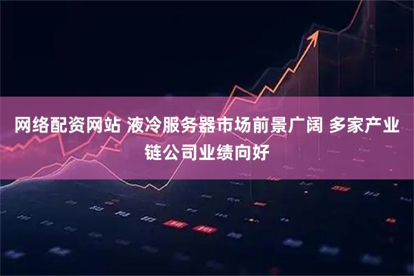 网络配资网站 液冷服务器市场前景广阔 多家产业链公司业绩向好