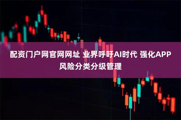 配资门户网官网网址 业界呼吁AI时代 强化APP风险分类分级管理