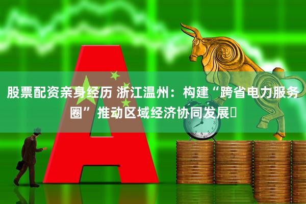 股票配资亲身经历 浙江温州:构建“跨省电力服务圈” 推动区域经济协同发展
