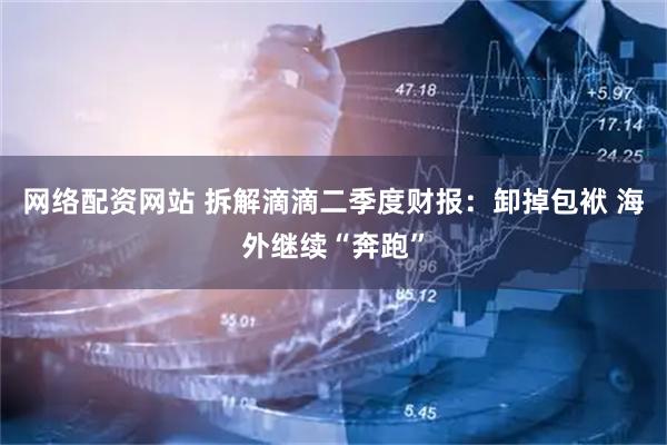 网络配资网站 拆解滴滴二季度财报:卸掉包袱 海外继续“奔跑”