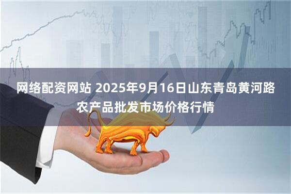 网络配资网站 2025年9月16日山东青岛黄河路农产品批发市场价格行情