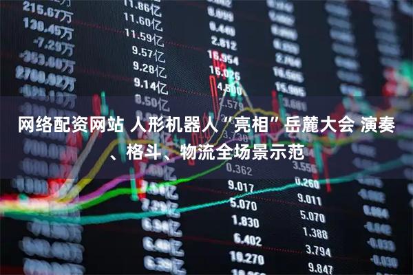 网络配资网站 人形机器人“亮相”岳麓大会 演奏、格斗、物流全场景示范