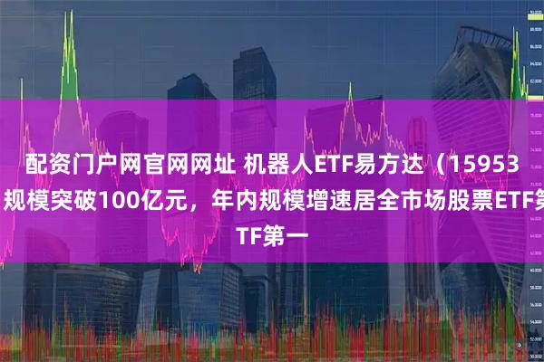 配资门户网官网网址 机器人ETF易方达（159530）规模突破100亿元，年内规模增速居全市场股票ETF第一