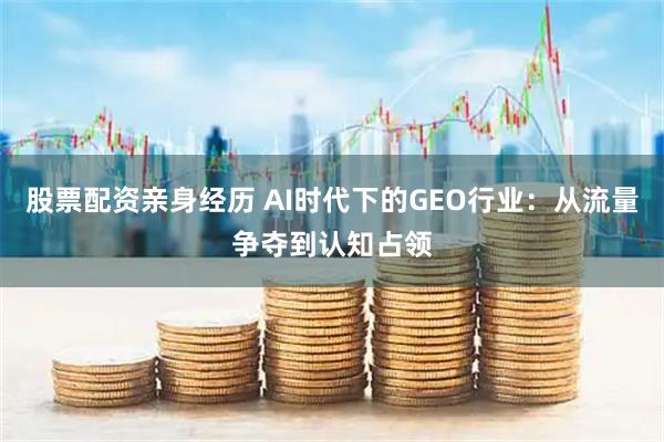 股票配资亲身经历 AI时代下的GEO行业：从流量争夺到认知占领