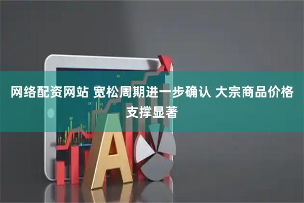 网络配资网站 宽松周期进一步确认 大宗商品价格支撑显著