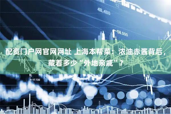 配资门户网官网网址 上海本帮菜：浓油赤酱背后，藏着多少“外地亲戚”？