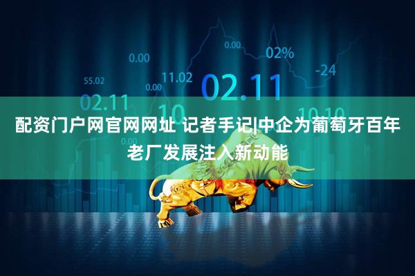配资门户网官网网址 记者手记|中企为葡萄牙百年老厂发展注入新动能