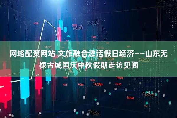 网络配资网站 文旅融合激活假日经济——山东无棣古城国庆中秋假期走访见闻