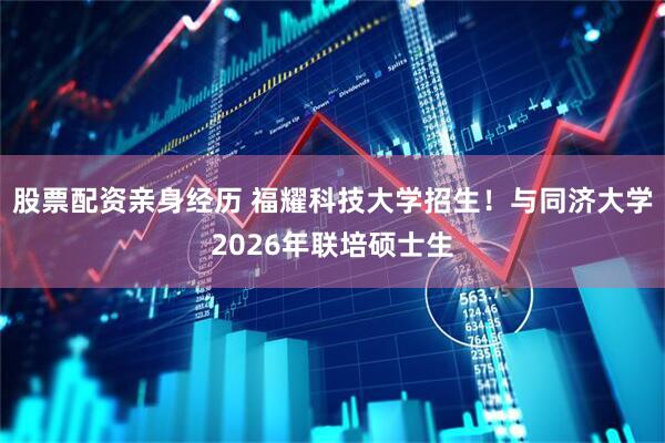 股票配资亲身经历 福耀科技大学招生！与同济大学2026年联培硕士生