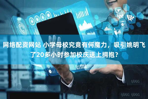 网络配资网站 小学母校究竟有何魔力，吸引姚明飞了20多小时参加校庆送上拥抱？