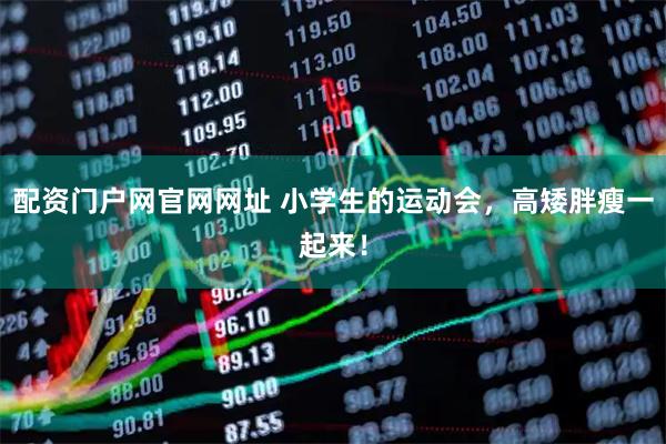 配资门户网官网网址 小学生的运动会，高矮胖瘦一起来！