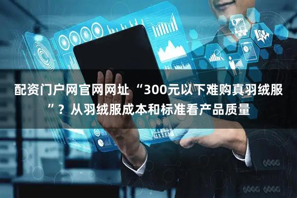 配资门户网官网网址 “300元以下难购真羽绒服”？从羽绒服成本和标准看产品质量