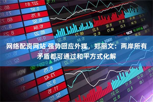 网络配资网站 强势回应外媒，郑丽文：两岸所有矛盾都可通过和平方式化解