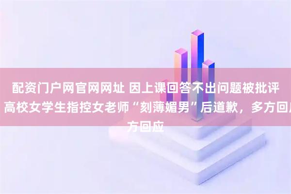 配资门户网官网网址 因上课回答不出问题被批评，高校女学生指控女老师“刻薄媚男”后道歉，多方回应
