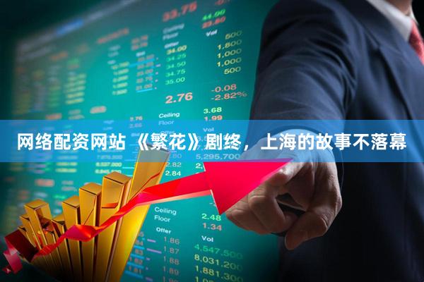 网络配资网站 《繁花》剧终，上海的故事不落幕