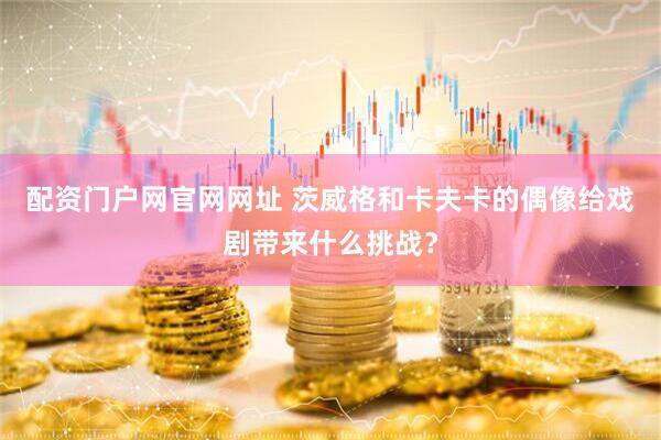 配资门户网官网网址 茨威格和卡夫卡的偶像给戏剧带来什么挑战？