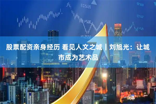 股票配资亲身经历 看见人文之城｜刘旭光：让城市成为艺术品