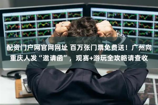 配资门户网官网网址 百万张门票免费送！广州向重庆人发“邀请函”，观赛+游玩全攻略请查收