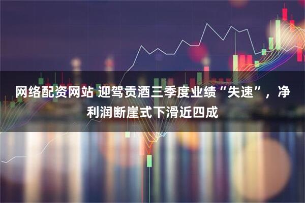 网络配资网站 迎驾贡酒三季度业绩“失速”，净利润断崖式下滑近四成