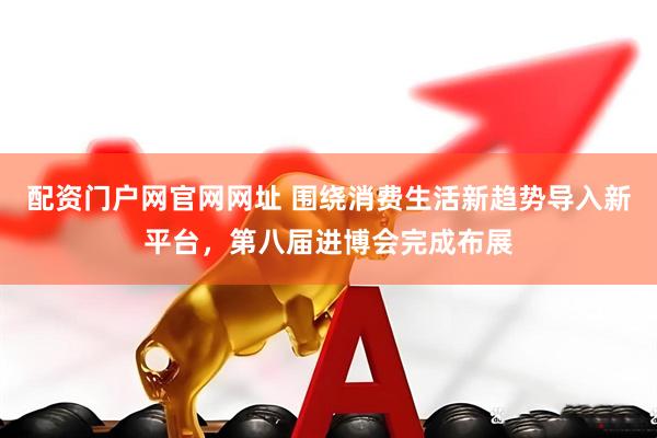 配资门户网官网网址 围绕消费生活新趋势导入新平台，第八届进博会完成布展