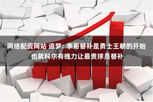 网络配资网站 追梦: 李哥替补是勇士王朝的开始 也就科尔有魄力让最贵球员替补