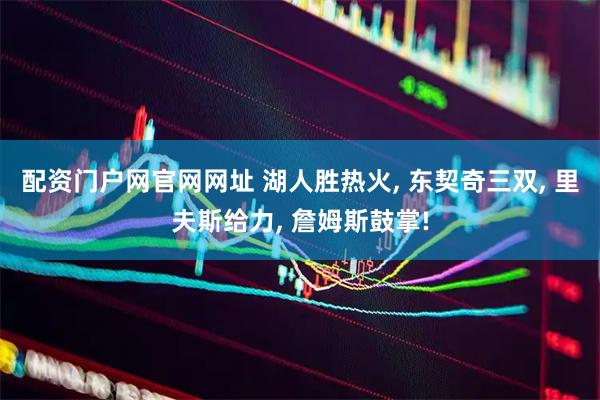 配资门户网官网网址 湖人胜热火, 东契奇三双, 里夫斯给力, 詹姆斯鼓掌!