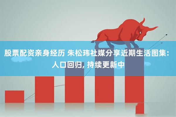 股票配资亲身经历 朱松玮社媒分享近期生活图集: 人口回归, 持续更新中