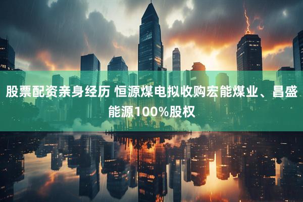 股票配资亲身经历 恒源煤电拟收购宏能煤业、昌盛能源100%股权