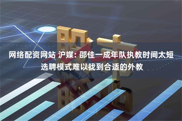 网络配资网站 沪媒: 邵佳一成年队执教时间太短 选聘模式难以找到合适的外教