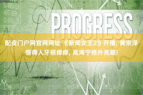 配资门户网官网网址 《新闻女王2》开播, 黄宗泽恨得人牙根痒痒, 高海宁格外亮眼!