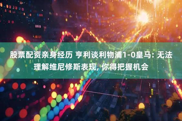 股票配资亲身经历 亨利谈利物浦1-0皇马: 无法理解维尼修斯表现, 你得把握机会