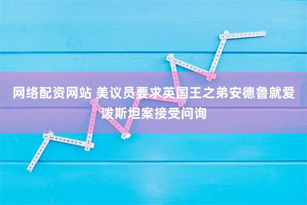 网络配资网站 美议员要求英国王之弟安德鲁就爱泼斯坦案接受问询