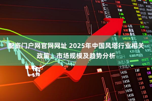 配资门户网官网网址 2025年中国风塔行业相关政策、市场规模及趋势分析