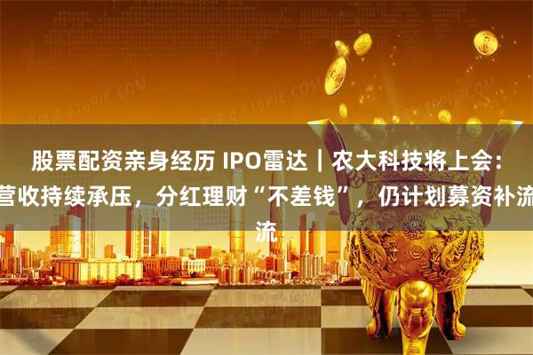 股票配资亲身经历 IPO雷达｜农大科技将上会：营收持续承压，分红理财“不差钱”，仍计划募资补流