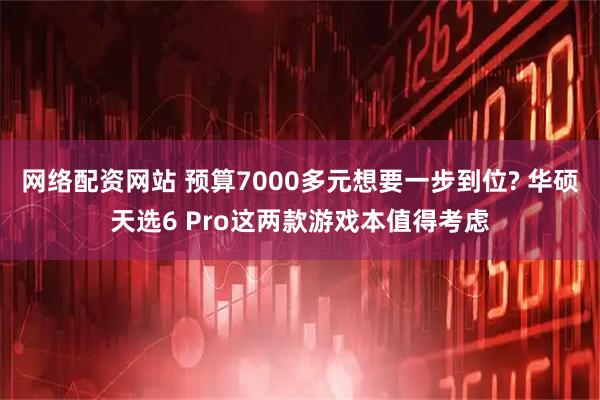 网络配资网站 预算7000多元想要一步到位? 华硕天选6 Pro这两款游戏本值得考虑