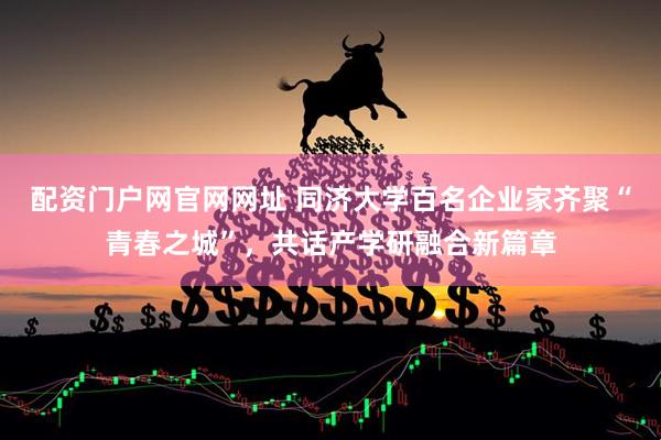 配资门户网官网网址 同济大学百名企业家齐聚“青春之城”，共话产学研融合新篇章