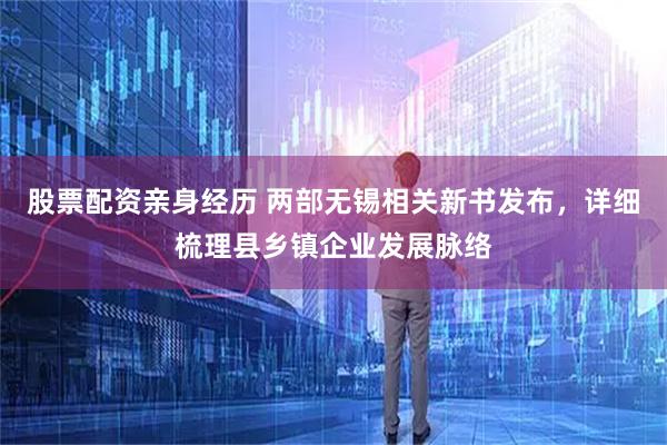 股票配资亲身经历 两部无锡相关新书发布，详细梳理县乡镇企业发展脉络