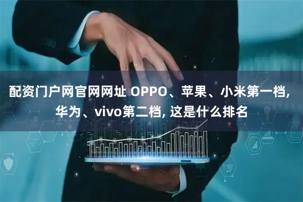 配资门户网官网网址 OPPO、苹果、小米第一档, 华为、vivo第二档, 这是什么排名