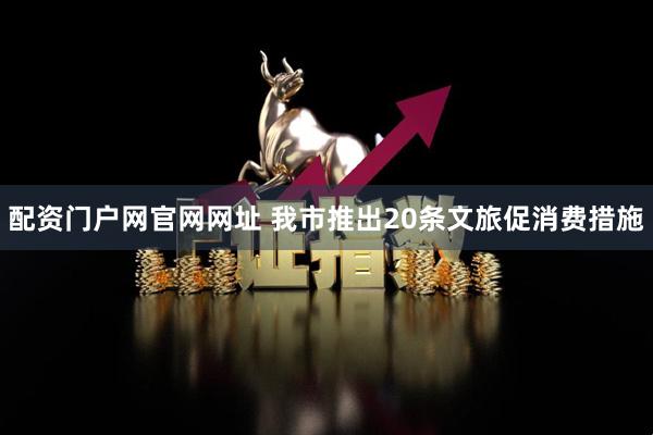 配资门户网官网网址 我市推出20条文旅促消费措施