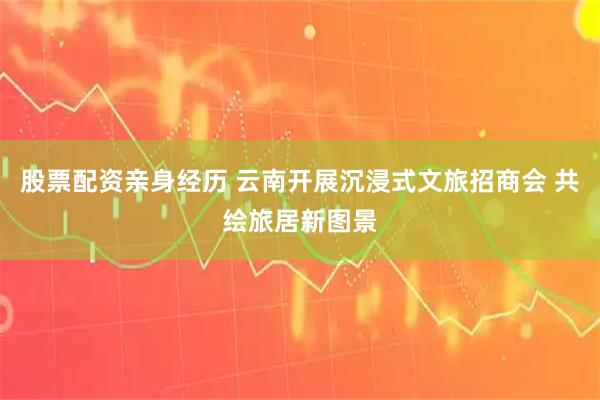 股票配资亲身经历 云南开展沉浸式文旅招商会 共绘旅居新图景