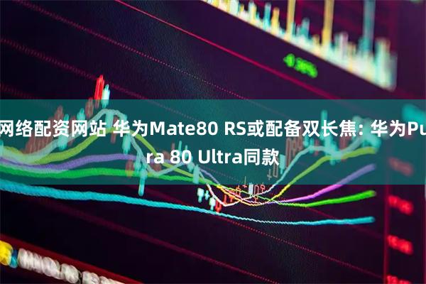 网络配资网站 华为Mate80 RS或配备双长焦: 华为Pura 80 Ultra同款