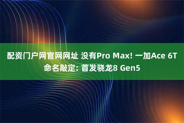 配资门户网官网网址 没有Pro Max! 一加Ace 6T命名敲定: 首发骁龙8 Gen5