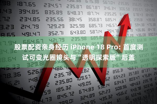 股票配资亲身经历 iPhone 18 Pro: 首度测试可变光圈镜头与“透明探索版”后盖