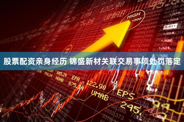 股票配资亲身经历 锦盛新材关联交易事项处罚落定