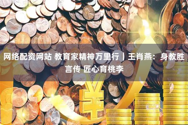 网络配资网站 教育家精神万里行｜王肖燕：身教胜言传 匠心育桃李