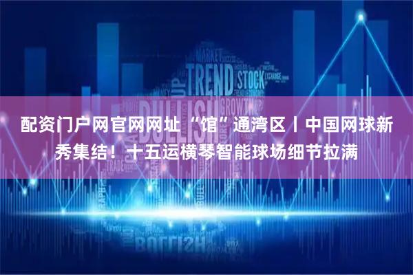 配资门户网官网网址 “馆”通湾区丨中国网球新秀集结！十五运横琴智能球场细节拉满