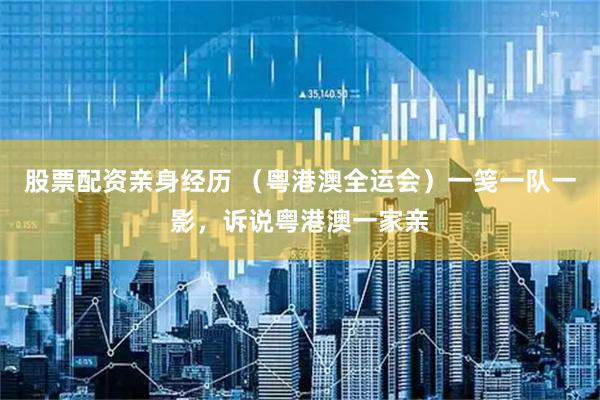 股票配资亲身经历 （粤港澳全运会）一笺一队一影，诉说粤港澳一家亲