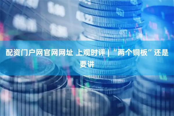 配资门户网官网网址 上观时评 | “两个铜板”还是要讲