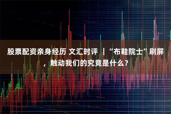 股票配资亲身经历 文汇时评 ｜“布鞋院士”刷屏，触动我们的究竟是什么？