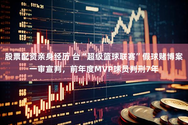 股票配资亲身经历 台“超级篮球联赛”假球赌博案一审宣判，前年度MVP球员判刑7年